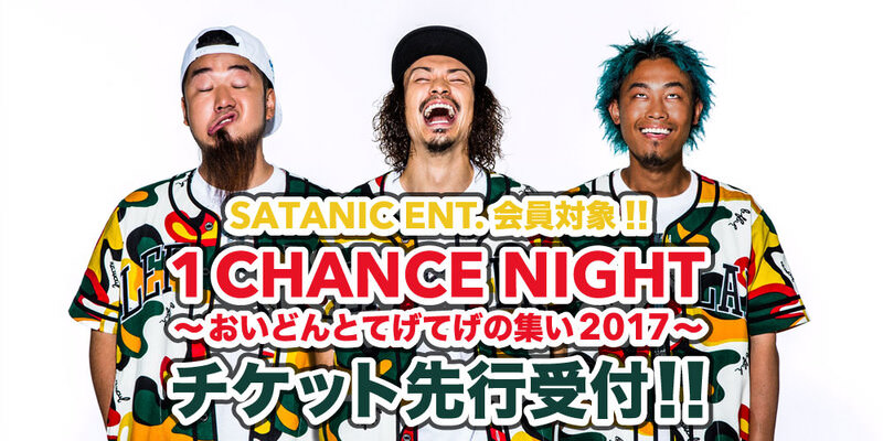 SATANIC ENT.会員対象!!<br>1CHANCE NIGHT〜おいどんとてげてげの集い2017〜 チケット先行受付!!